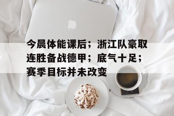 万博体育app-今晨体能课后；浙江队豪取连胜备战德甲；底气十足；赛季目标并未改变的简单介绍