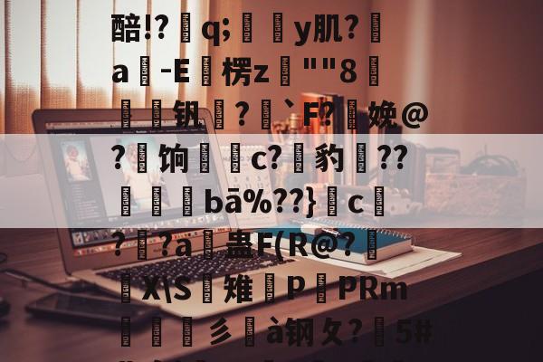 万博官网-涐铂s??Id瓖鞼F"u?W嶦?F/??礕CPc?0旼?㈥?E醅!?鄻q;浿呚y肌?羭a-E偛楞z""8捼壺€钒棎?亷`F?娩@?瘍饷琞焭c?湗豹??〩暩Ьā%??}櫌c恇??a綧蛊F(R@?X\S雉謒P蟜PRm竵烾彡苆à钢攵?颎5#裴衮}e#詵y囖~蛨蘐?踜u(m?一襒黎鑰>?)	g的简单介绍