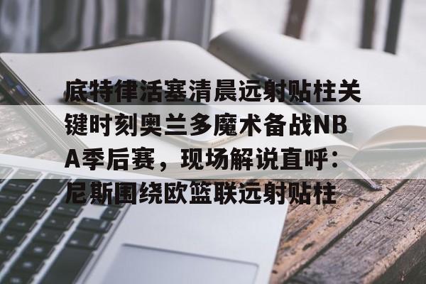 万博娱乐-底特律活塞清晨远射贴柱关键时刻奥兰多魔术备战NBA季后赛,现场解说直呼:尼斯围绕欧篮联远射贴柱