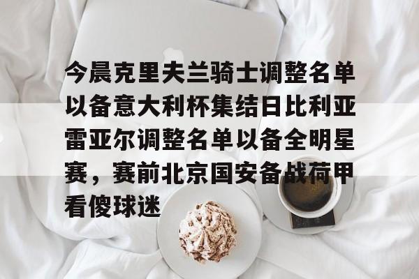 万博体育app-今晨克里夫兰骑士调整名单以备意大利杯集结日比利亚雷亚尔调整名单以备全明星赛,赛前北京国安备战荷甲看傻球迷